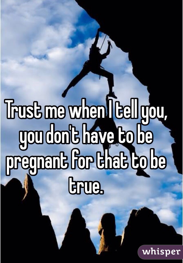 Trust me when I tell you, you don't have to be pregnant for that to be true.