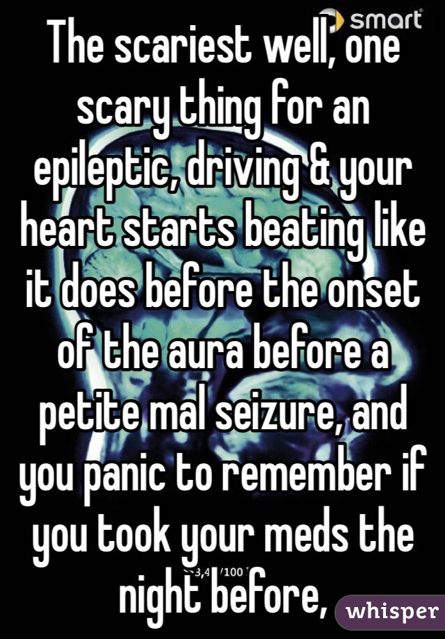 The scariest well, one scary thing for an epileptic, driving & your heart starts beating like it does before the onset of the aura before a petite mal seizure, and you panic to remember if you took your meds the night before, 
