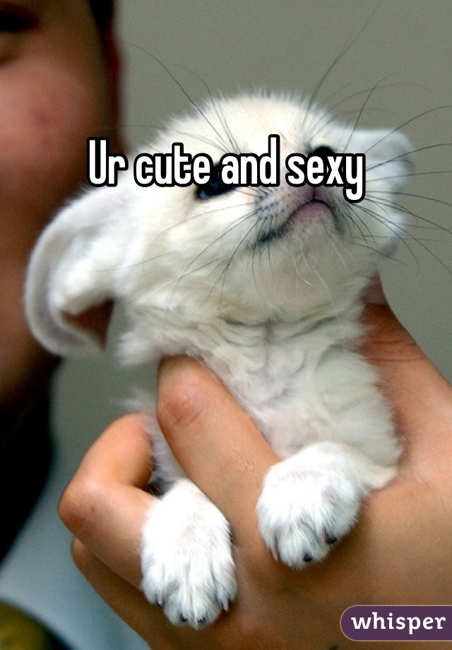 Ur cute and sexy
