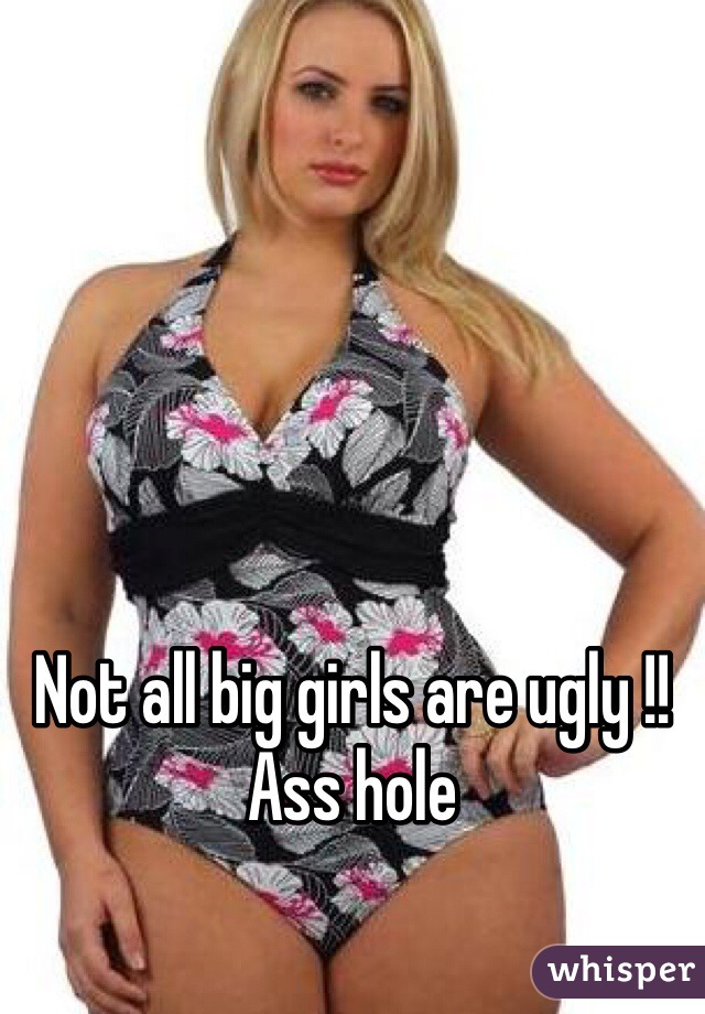 Not all big girls are ugly !! Ass hole 