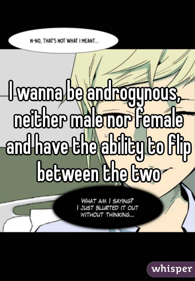 I wanna be androgynous,  neither male nor female and have the ability to flip between the two