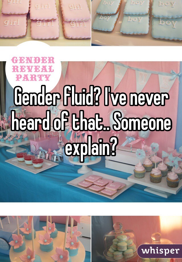 Gender fluid? I've never heard of that.. Someone explain?