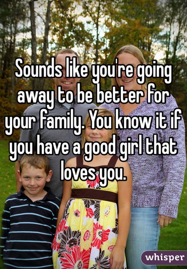 Sounds like you're going away to be better for your family. You know it if you have a good girl that loves you.