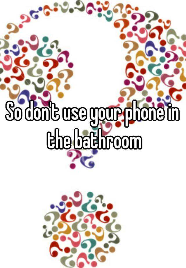 So don't use your phone in the bathroom