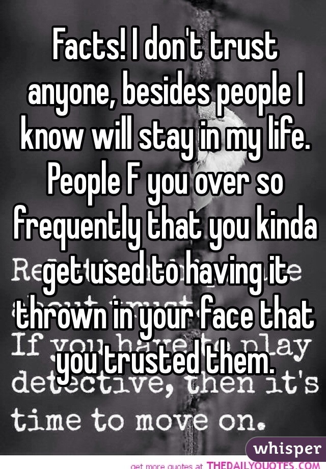 Facts! I don't trust anyone, besides people I know will stay in my life. People F you over so frequently that you kinda get used to having it thrown in your face that you trusted them.