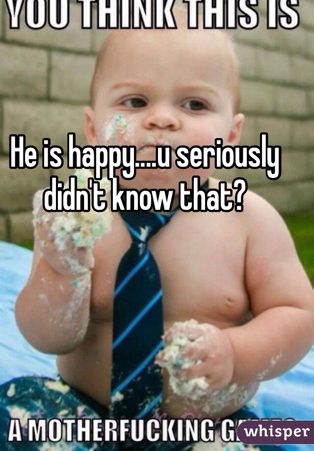 He is happy....u seriously didn't know that?