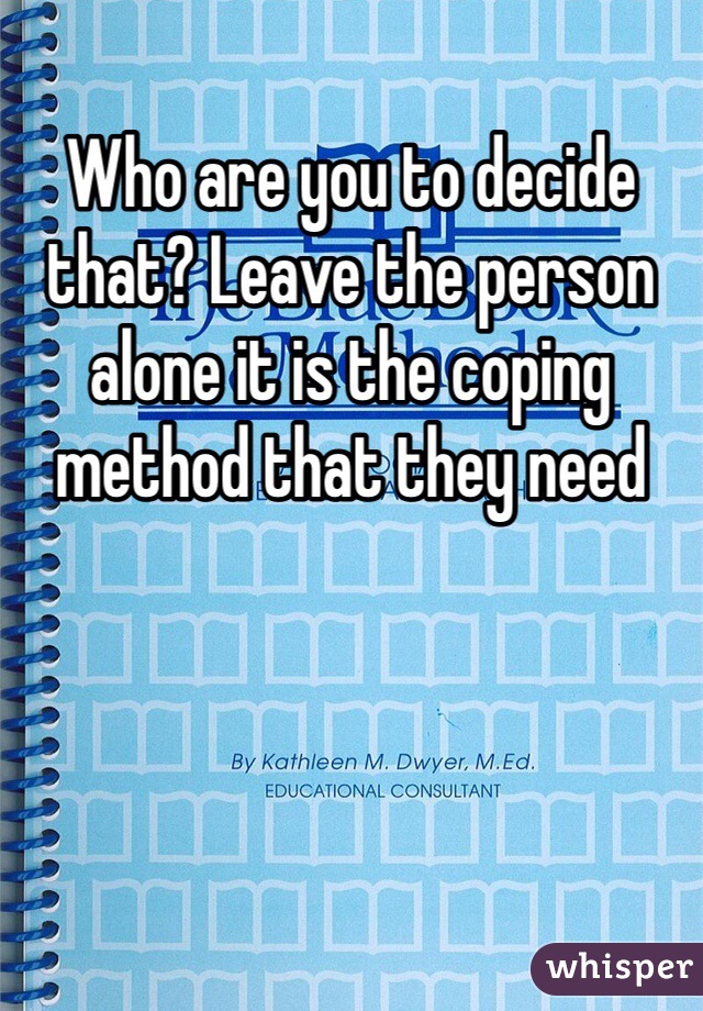 Who are you to decide that? Leave the person alone it is the coping method that they need