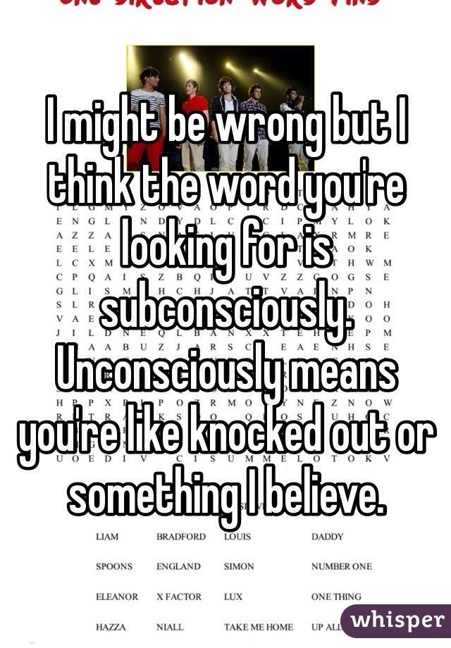 I might be wrong but I think the word you're looking for is subconsciously. Unconsciously means you're like knocked out or something I believe.