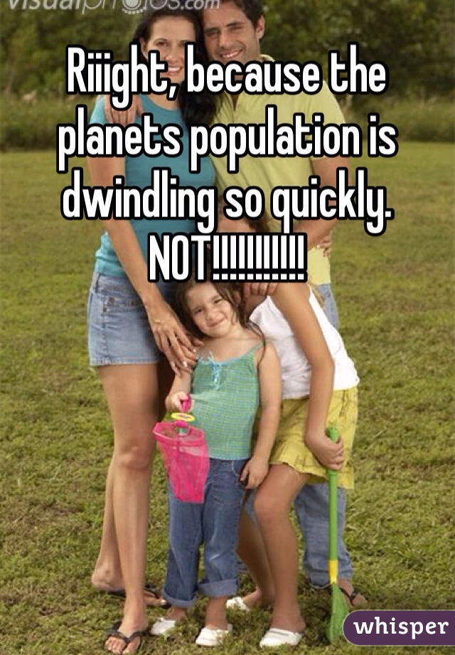 Riiight, because the planets population is dwindling so quickly.  NOT!!!!!!!!!!!