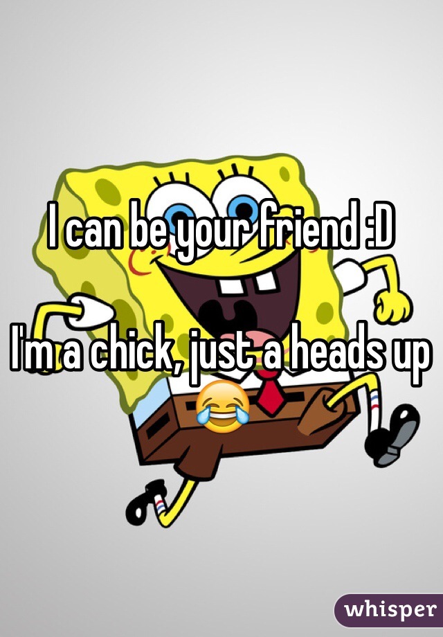 I can be your friend :D 

I'm a chick, just a heads up 😂