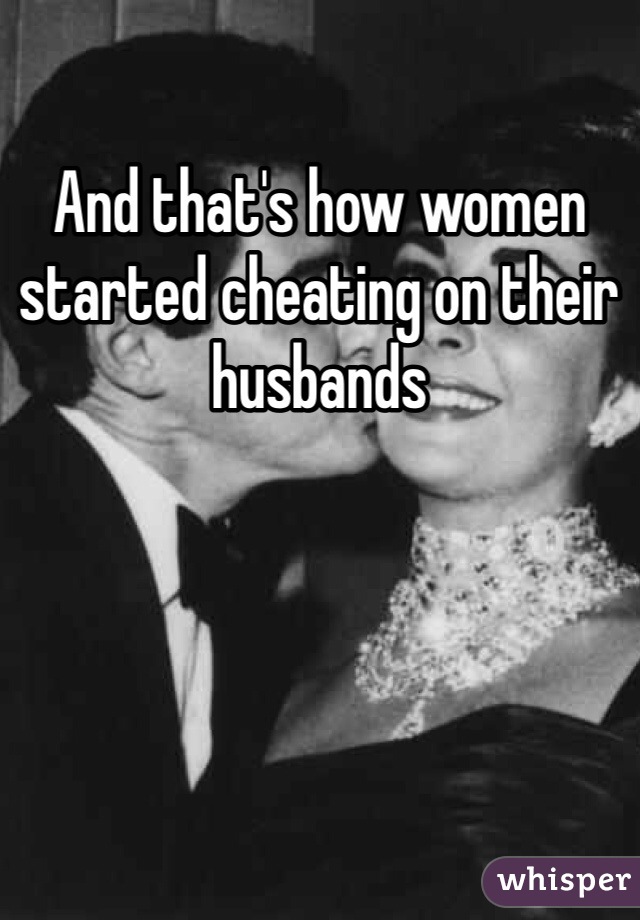 And that's how women started cheating on their husbands 