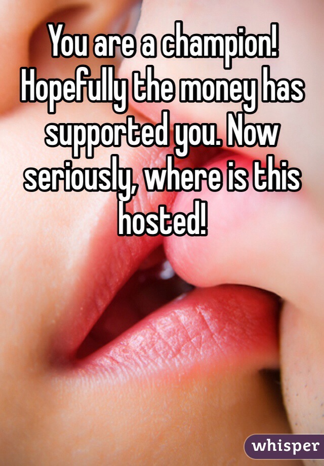 You are a champion! Hopefully the money has supported you. Now seriously, where is this hosted! 
