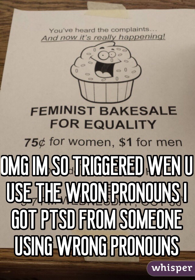 OMG IM SO TRIGGERED WEN U USE THE WRON PRONOUNS I GOT PTSD FROM SOMEONE USING WRONG PRONOUNS
