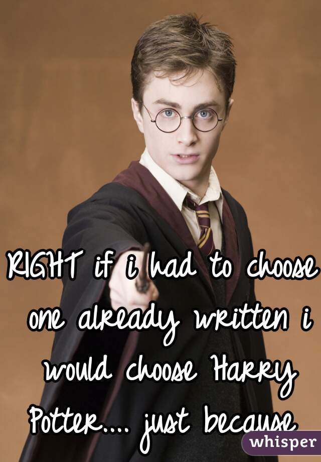 RIGHT if i had to choose one already written i would choose Harry Potter.... just because 