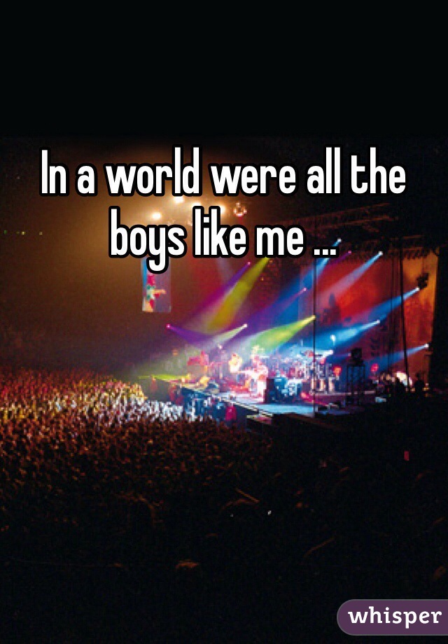 In a world were all the boys like me ...