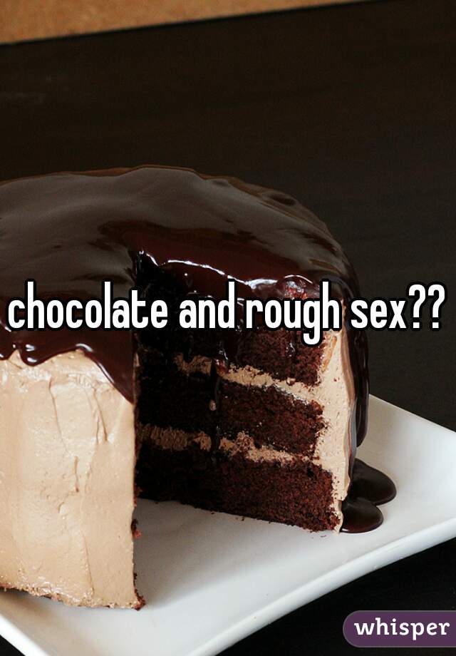 chocolate and rough sex??