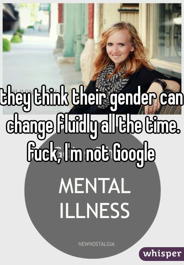 they think their gender can change fluidly all the time.

fuck, I'm not Google