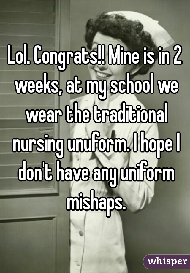 Lol. Congrats!! Mine is in 2 weeks, at my school we wear the traditional nursing unuform. I hope I don't have any uniform mishaps.