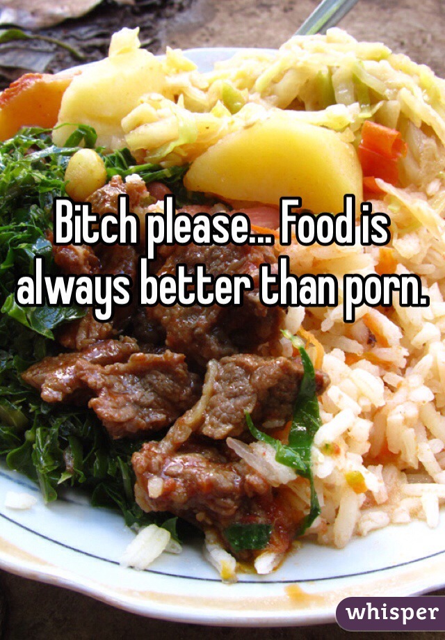 Bitch please... Food is always better than porn. 