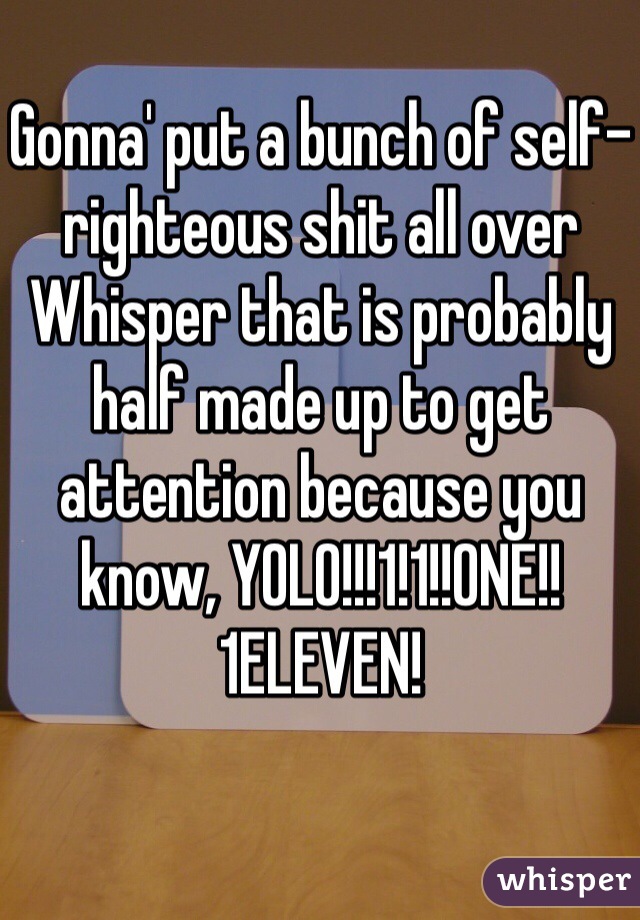 Gonna' put a bunch of self-righteous shit all over Whisper that is probably half made up to get attention because you know, YOLO!!!1!1!!ONE!!1ELEVEN!