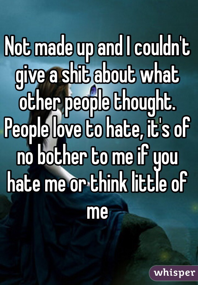 Not made up and I couldn't give a shit about what other people thought. People love to hate, it's of no bother to me if you hate me or think little of me