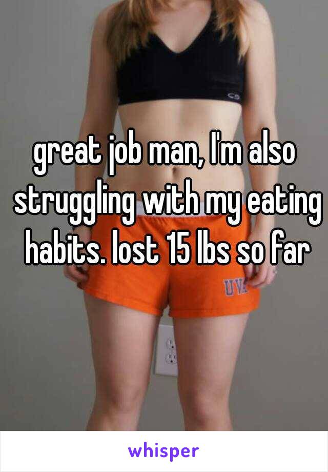 great job man, I'm also struggling with my eating habits. lost 15 lbs so far
