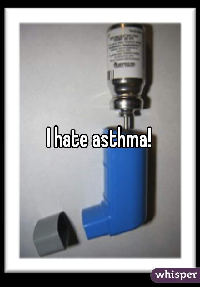 I hate asthma!