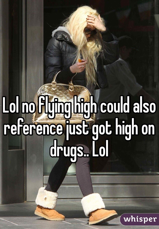 Lol no flying high could also reference just got high on drugs.. Lol