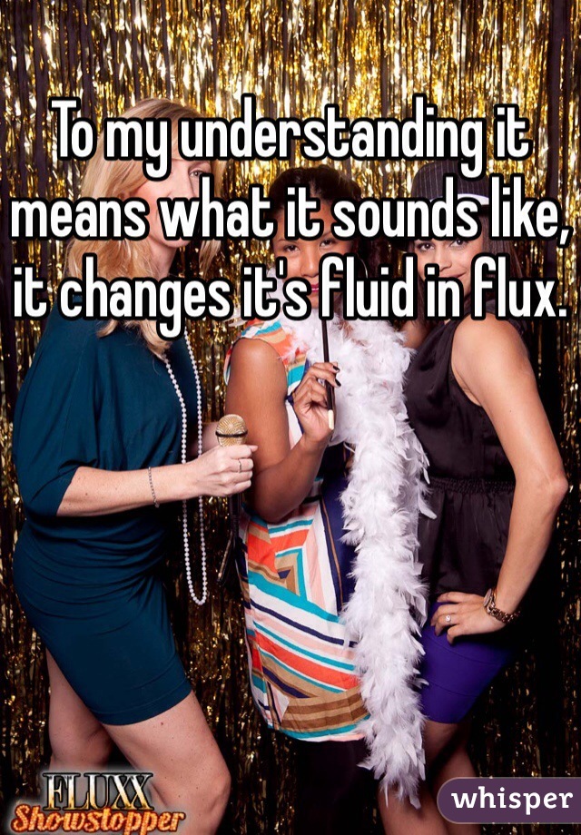 To my understanding it means what it sounds like, it changes it's fluid in flux. 