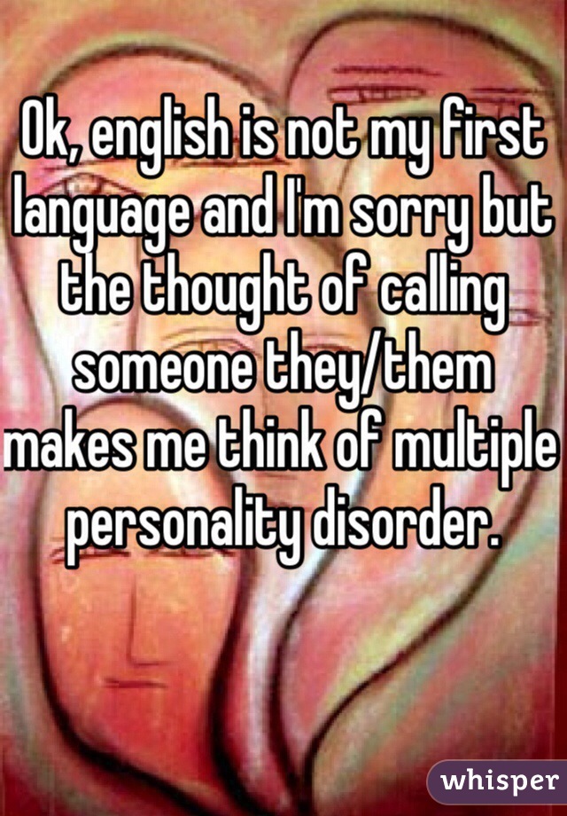 Ok, english is not my first language and I'm sorry but the thought of calling someone they/them makes me think of multiple personality disorder. 