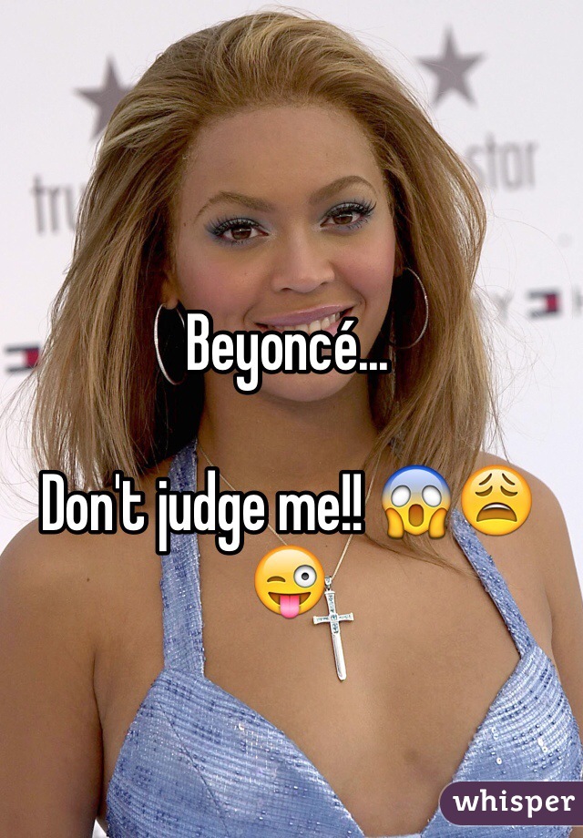 Beyoncé...

Don't judge me!! 😱😩😜