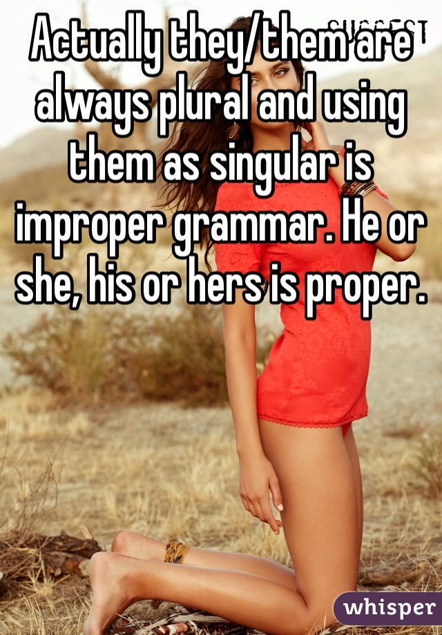 Actually they/them are always plural and using them as singular is improper grammar. He or she, his or hers is proper. 