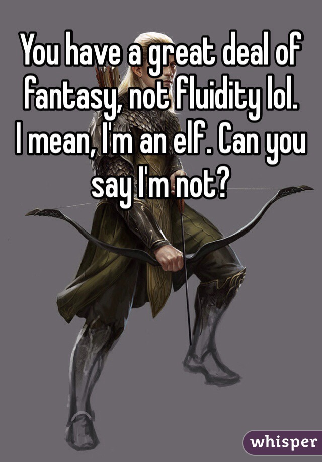 You have a great deal of fantasy, not fluidity lol. 
I mean, I'm an elf. Can you say I'm not?
