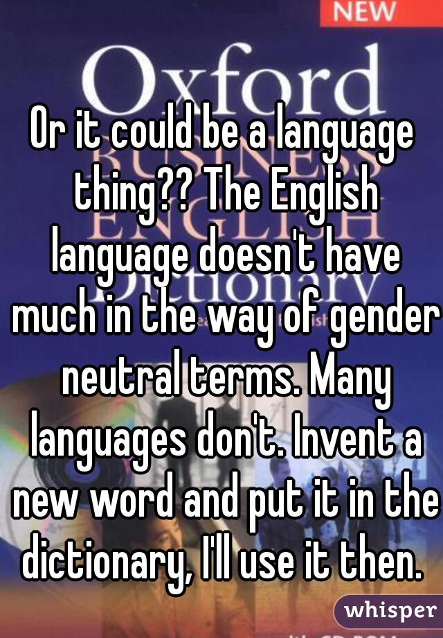 Or it could be a language thing?? The English language doesn't have much in the way of gender neutral terms. Many languages don't. Invent a new word and put it in the dictionary, I'll use it then. 