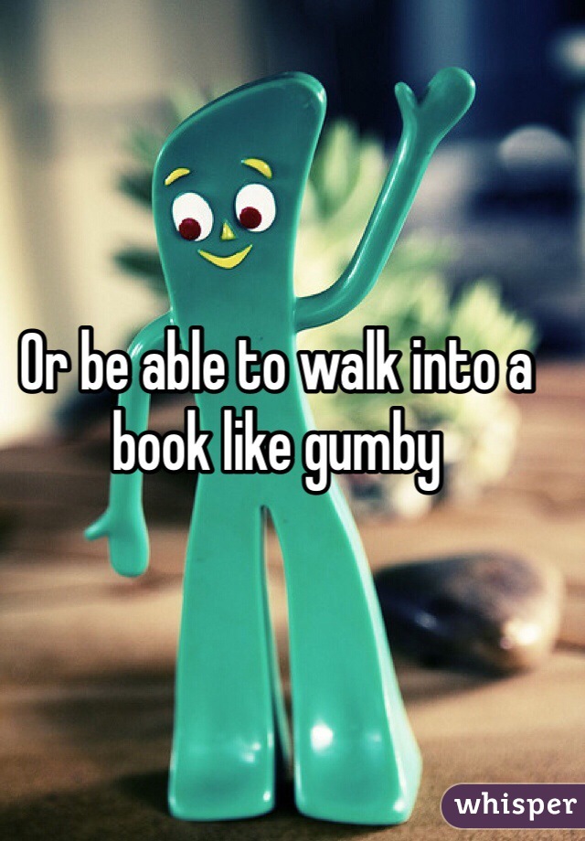 Or be able to walk into a book like gumby