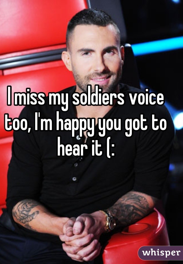 I miss my soldiers voice too, I'm happy you got to hear it (: