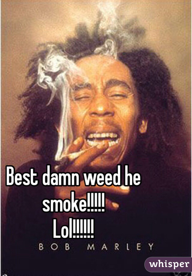 Best damn weed he smoke!!!!!
Lol!!!!!!