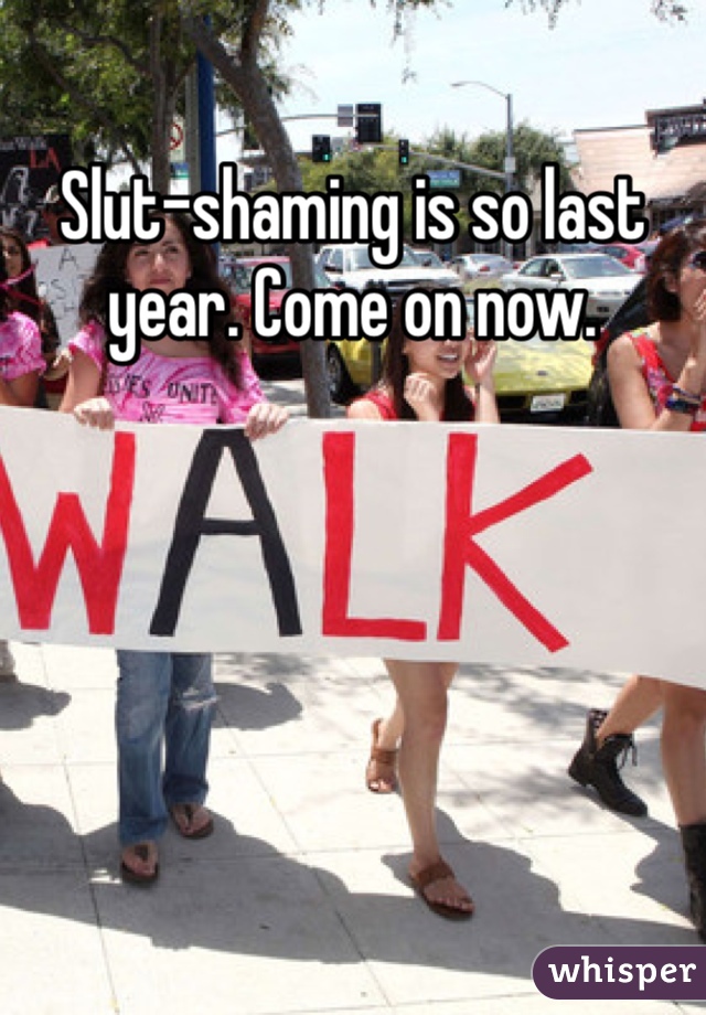 Slut-shaming is so last year. Come on now.