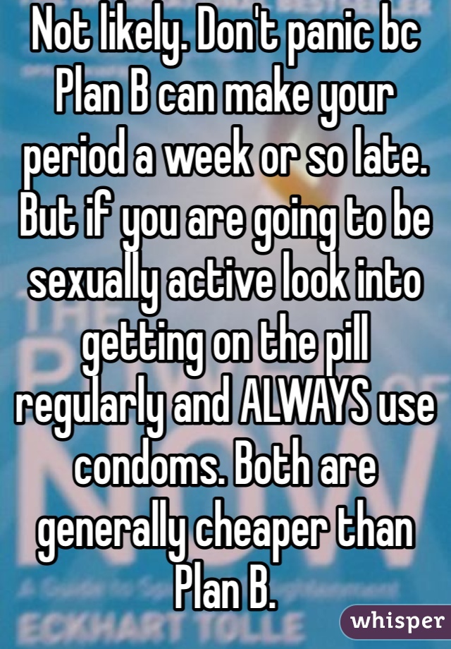 Not likely. Don't panic bc Plan B can make your period a week or so late. But if you are going to be sexually active look into getting on the pill regularly and ALWAYS use condoms. Both are generally cheaper than Plan B.
