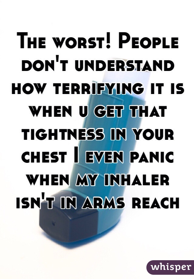 The worst! People don't understand how terrifying it is when u get that tightness in your chest I even panic when my inhaler isn't in arms reach 