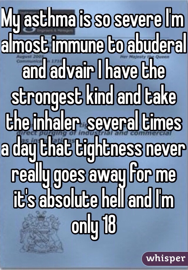 My asthma is so severe I'm almost immune to abuderal and advair I have the strongest kind and take the inhaler  several times a day that tightness never really goes away for me it's absolute hell and I'm only 18