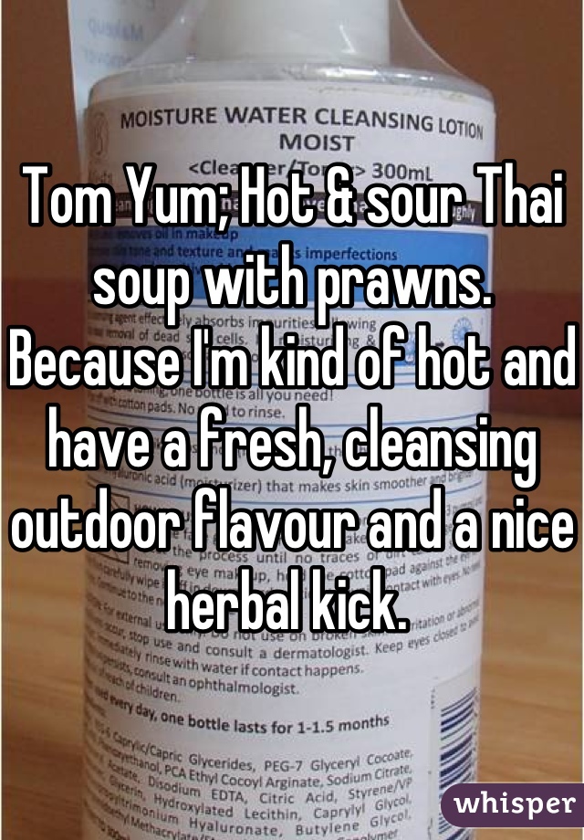 Tom Yum; Hot & sour Thai soup with prawns. Because I'm kind of hot and have a fresh, cleansing outdoor flavour and a nice herbal kick. 