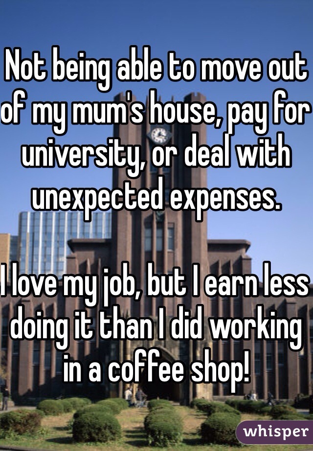 Not being able to move out of my mum's house, pay for university, or deal with unexpected expenses.

I love my job, but I earn less doing it than I did working in a coffee shop!