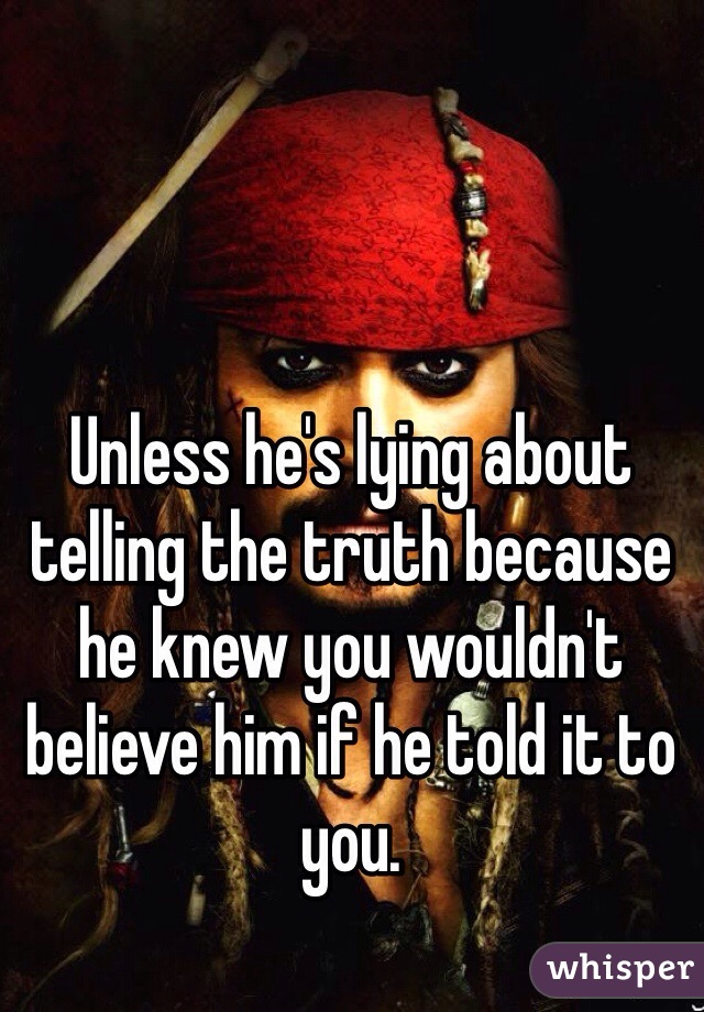 Unless he's lying about telling the truth because he knew you wouldn't believe him if he told it to you. 
