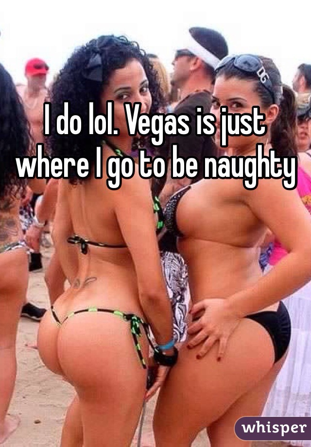 I do lol. Vegas is just where I go to be naughty