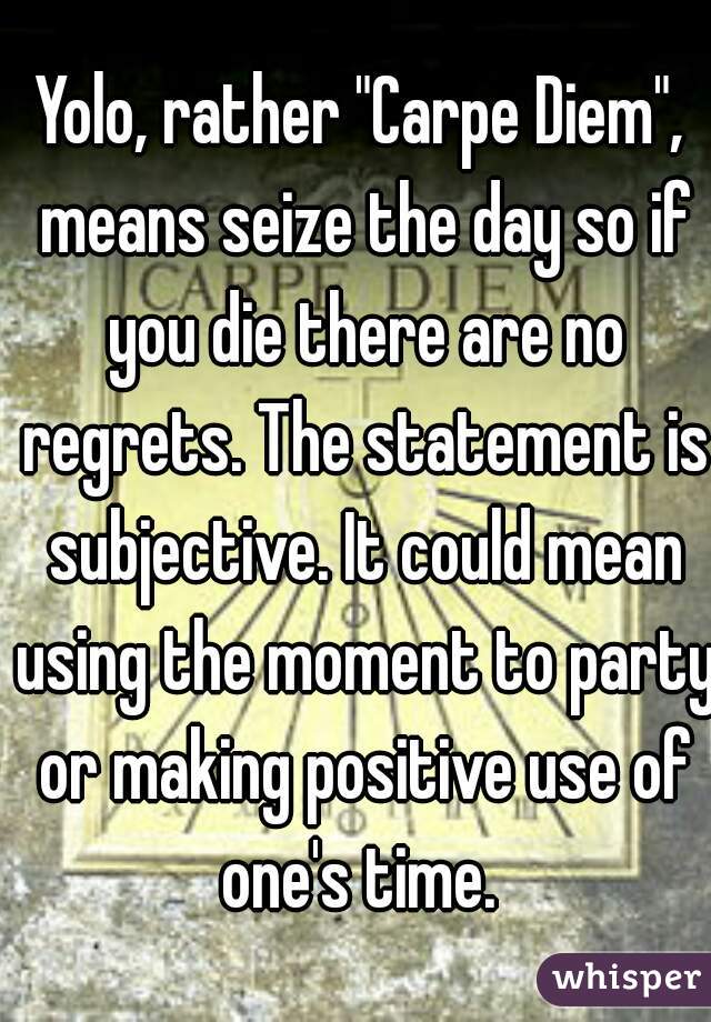 Yolo, rather "Carpe Diem", means seize the day so if you die there are no regrets. The statement is subjective. It could mean using the moment to party or making positive use of one's time. 