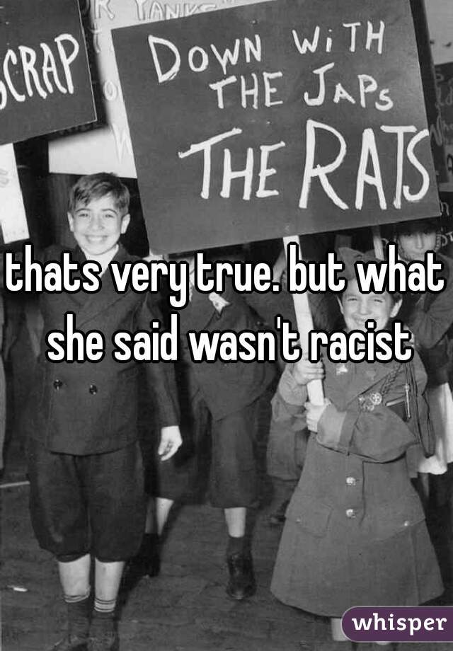 thats very true. but what she said wasn't racist