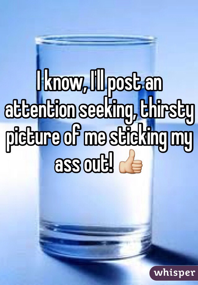 I know, I'll post an attention seeking, thirsty picture of me sticking my ass out! 👍
