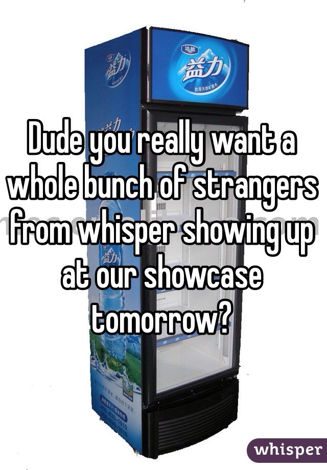Dude you really want a whole bunch of strangers from whisper showing up at our showcase tomorrow? 