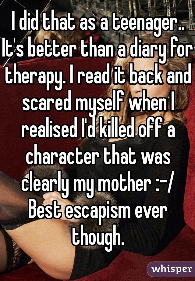 I did that as a teenager.. It's better than a diary for therapy. I read it back and scared myself when I realised I'd killed off a character that was clearly my mother :-/
Best escapism ever though.